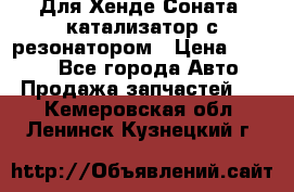 Для Хенде Соната5 катализатор с резонатором › Цена ­ 4 000 - Все города Авто » Продажа запчастей   . Кемеровская обл.,Ленинск-Кузнецкий г.